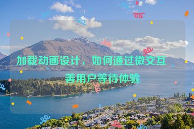 加載動(dòng)畫設(shè)計(jì)，如何通過微交互改善用戶等待體驗(yàn)
