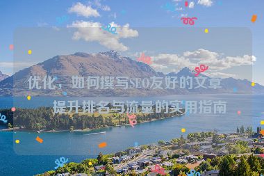 優(yōu)化，如何撰寫SEO友好的文章？提升排名與流量的實(shí)用指南