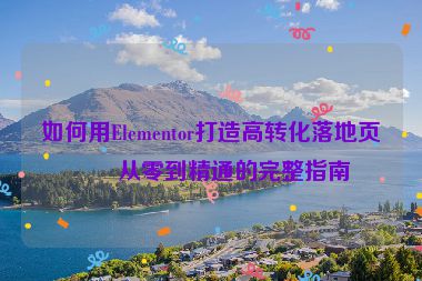 如何用Elementor打造高轉(zhuǎn)化落地頁，從零到精通的完整指南