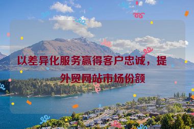 以差異化服務(wù)贏得客戶忠誠(chéng)，提升外貿(mào)網(wǎng)站市場(chǎng)份額