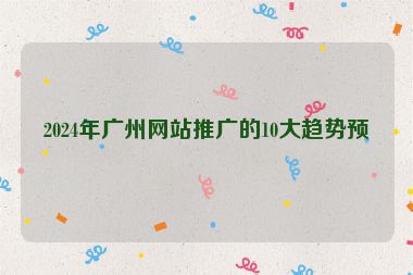 2024年廣州網(wǎng)站推廣的10大趨勢(shì)預(yù)測(cè)