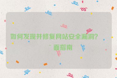 如何發(fā)現(xiàn)并修復網站安全漏洞？全面指南