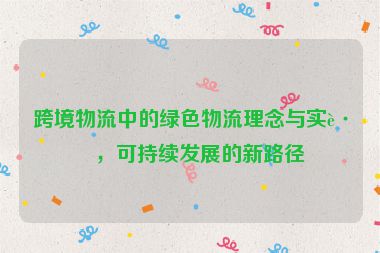 跨境物流中的綠色物流理念與實(shí)踐，可持續(xù)發(fā)展的新路徑