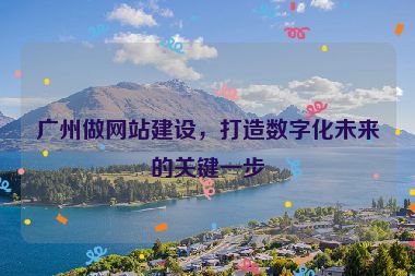 廣州做網(wǎng)站建設(shè)，打造數(shù)字化未來的關(guān)鍵一步