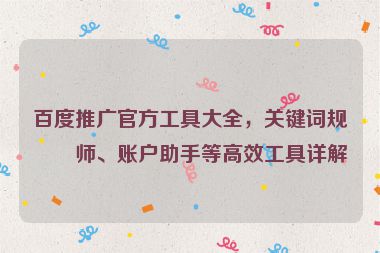 百度推廣官方工具大全，關(guān)鍵詞規(guī)劃師、賬戶助手等高效工具詳解