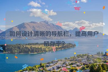 如何設(shè)計(jì)清晰的導(dǎo)航欄，提高用戶留存率？