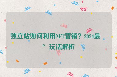 獨立站如何利用NFT營銷？2024最新玩法解析